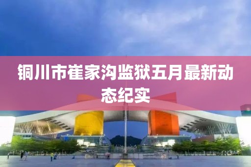 铜川市崔家沟监狱五月最新动态纪实