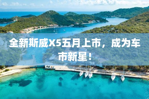 全新斯威X5五月上市，成为车市新星！