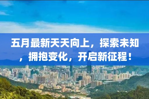 五月最新天天向上，探索未知，拥抱变化，开启新征程！