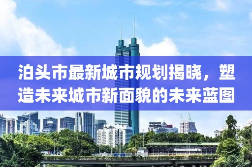 泊头市最新城市规划揭晓，塑造未来城市新面貌的未来蓝图