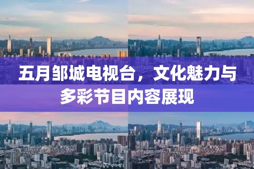 五月邹城电视台，文化魅力与多彩节目内容展现