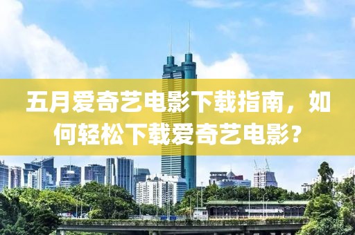 五月爱奇艺电影下载指南，如何轻松下载爱奇艺电影？