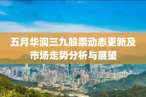 五月华润三九股票动态更新及市场走势分析与展望