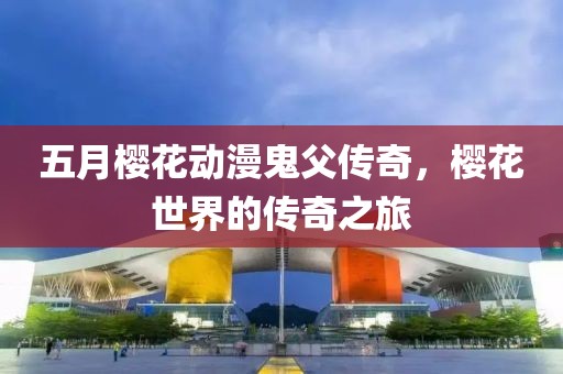 五月樱花动漫鬼父传奇，樱花世界的传奇之旅