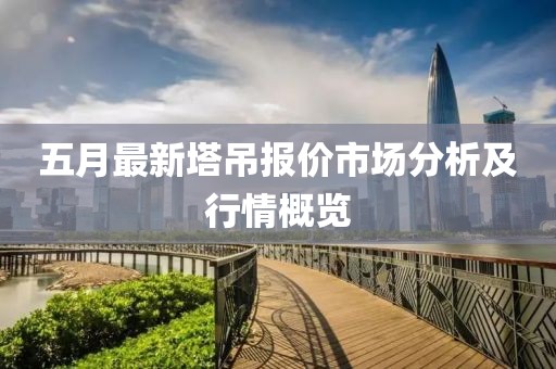 五月最新塔吊报价市场分析及行情概览