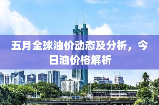 五月全球油价动态及分析，今日油价格解析