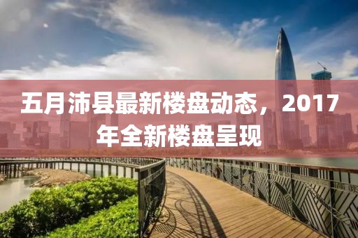 五月沛县最新楼盘动态，2017年全新楼盘呈现