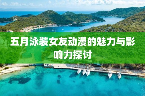 五月泳装女友动漫的魅力与影响力探讨