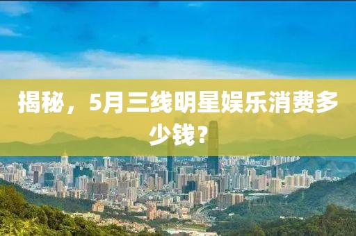 揭秘，5月三线明星娱乐消费多少钱？