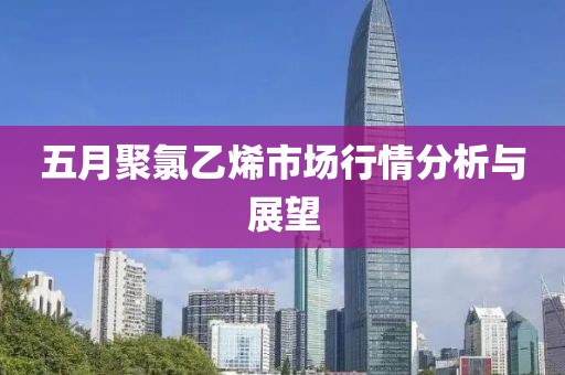 五月聚氯乙烯市场行情分析与展望