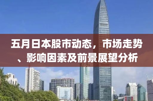 五月日本股市动态，市场走势、影响因素及前景展望分析