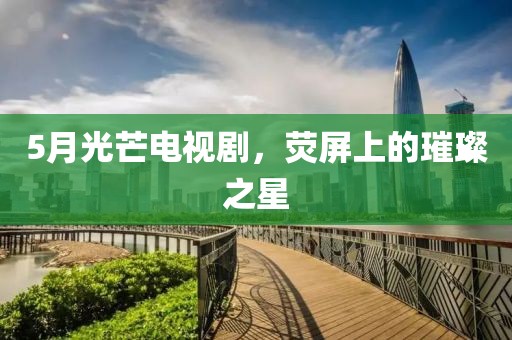 5月光芒电视剧，荧屏上的璀璨之星