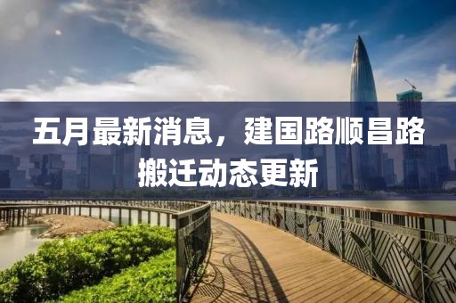 五月最新消息，建国路顺昌路搬迁动态更新