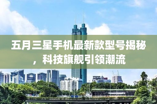 五月三星手机最新款型号揭秘，科技旗舰引领潮流