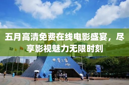 五月高清免费在线电影盛宴，尽享影视魅力无限时刻