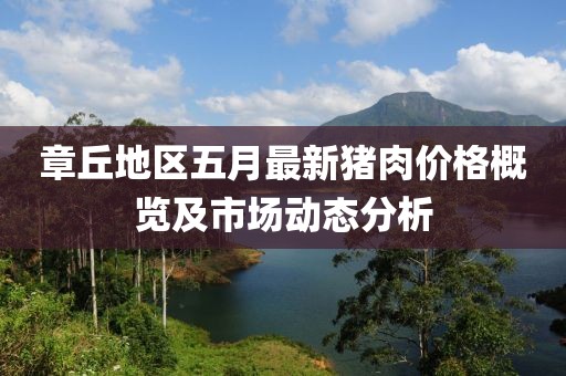 章丘地区五月最新猪肉价格概览及市场动态分析