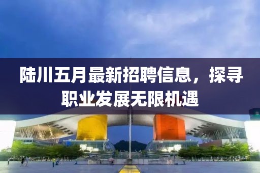 陆川五月最新招聘信息，探寻职业发展无限机遇