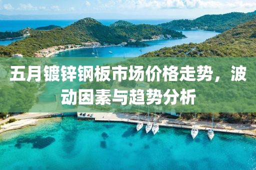 五月镀锌钢板市场价格走势，波动因素与趋势分析