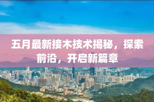 五月最新接木技术揭秘，探索前沿，开启新篇章