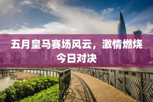 五月皇马赛场风云，激情燃烧今日对决