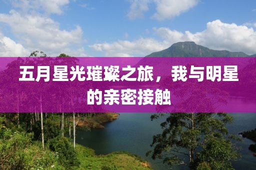 五月星光璀璨之旅，我与明星的亲密接触