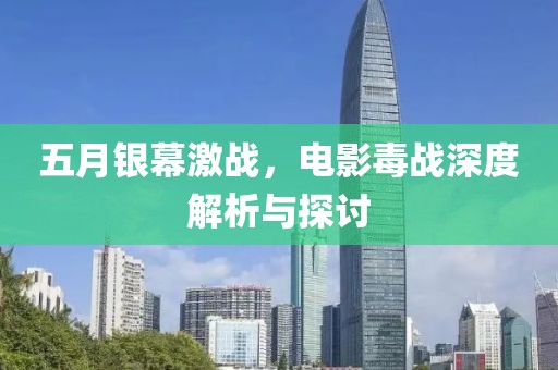 五月银幕激战，电影毒战深度解析与探讨
