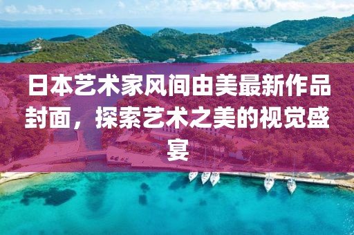日本艺术家风间由美最新作品封面，探索艺术之美的视觉盛宴