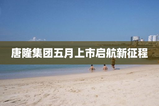 唐隆集团五月上市启航新征程