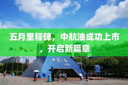 五月里程碑，中航油成功上市，开启新篇章