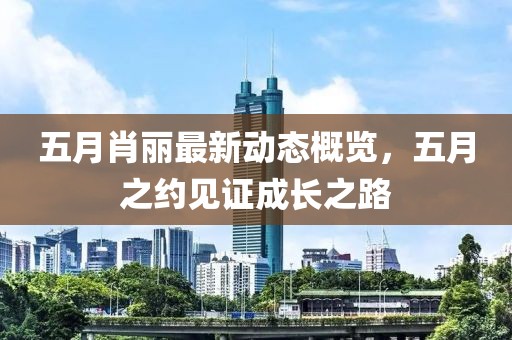 五月肖丽最新动态概览，五月之约见证成长之路