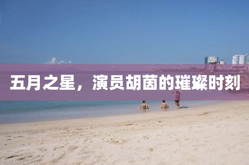 五月之星，演员胡茵的璀璨时刻