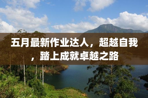 五月最新作业达人，超越自我，踏上成就卓越之路