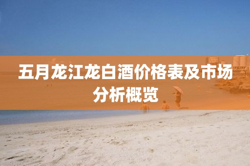 五月龙江龙白酒价格表及市场分析概览