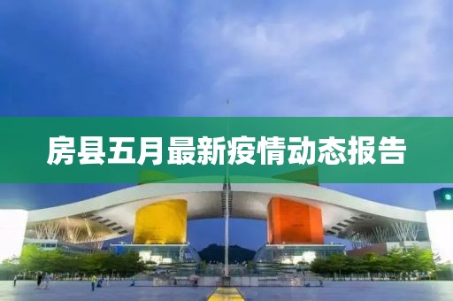 房县五月最新疫情动态报告