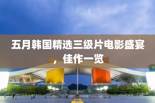 五月韩国精选三级片电影盛宴，佳作一览