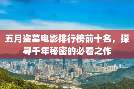 五月盗墓电影排行榜前十名，探寻千年秘密的必看之作