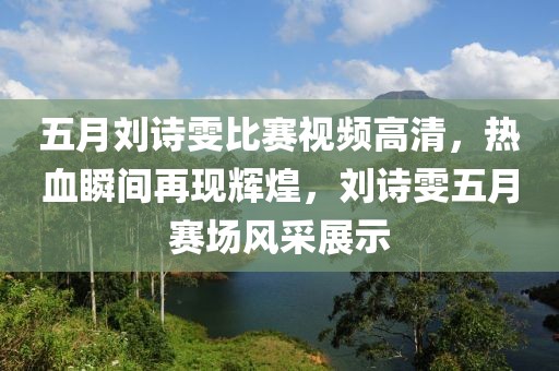 五月刘诗雯比赛视频高清，热血瞬间再现辉煌，刘诗雯五月赛场风采展示