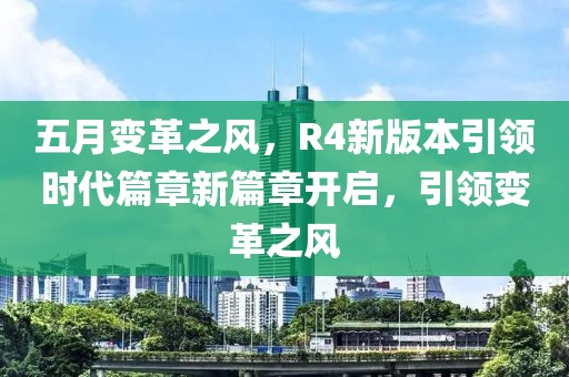 五月变革之风，R4新版本引领时代篇章新篇章开启，引领变革之风