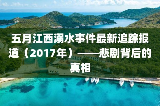 五月江西溺水事件最新追踪报道（2017年）——悲剧背后的真相