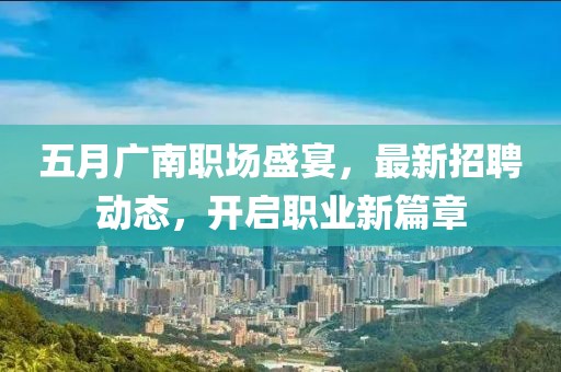 五月广南职场盛宴，最新招聘动态，开启职业新篇章
