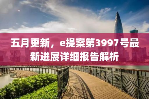 五月更新，e提案第3997号最新进展详细报告解析