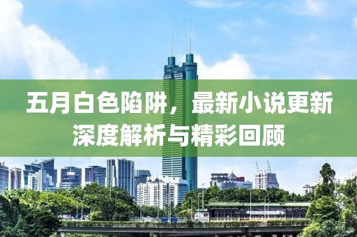 五月白色陷阱，最新小说更新深度解析与精彩回顾