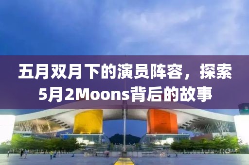 五月双月下的演员阵容，探索5月2Moons背后的故事