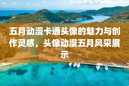 五月动漫卡通头像的魅力与创作灵感，头像动漫五月风采展示