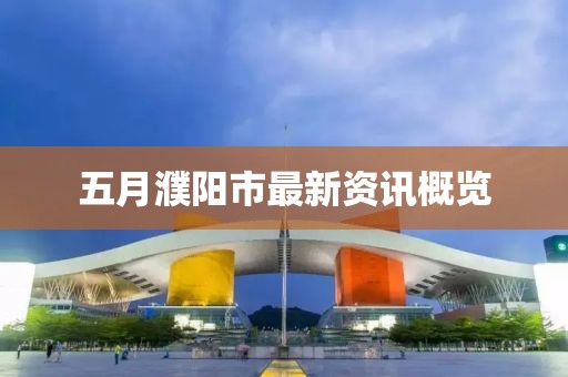 五月濮阳市最新资讯概览