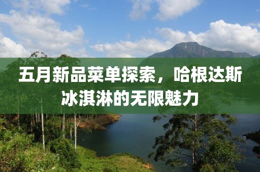 五月新品菜单探索，哈根达斯冰淇淋的无限魅力