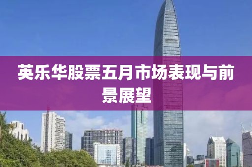 英乐华股票五月市场表现与前景展望