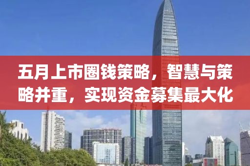 五月上市圈钱策略，智慧与策略并重，实现资金募集最大化
