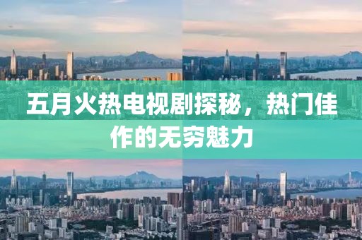 五月火热电视剧探秘，热门佳作的无穷魅力
