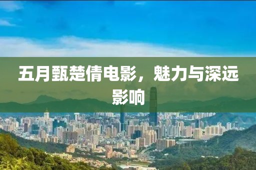 五月甄楚倩电影，魅力与深远影响
